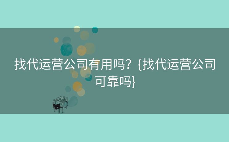 找代运营公司有用吗？{找代运营公司可靠吗}