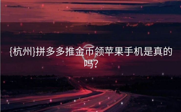 {杭州}拼多多推金币领苹果手机是真的吗？