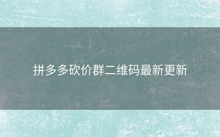 拼多多砍价群二维码最新更新