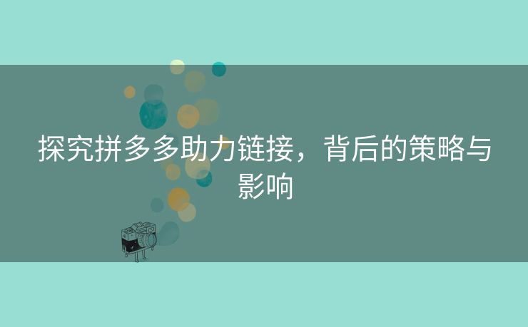 探究拼多多助力链接，背后的策略与影响