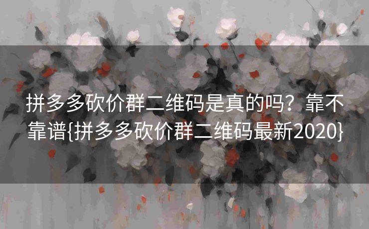 拼多多砍价群二维码是真的吗？靠不靠谱{拼多多砍价群二维码最新2020}