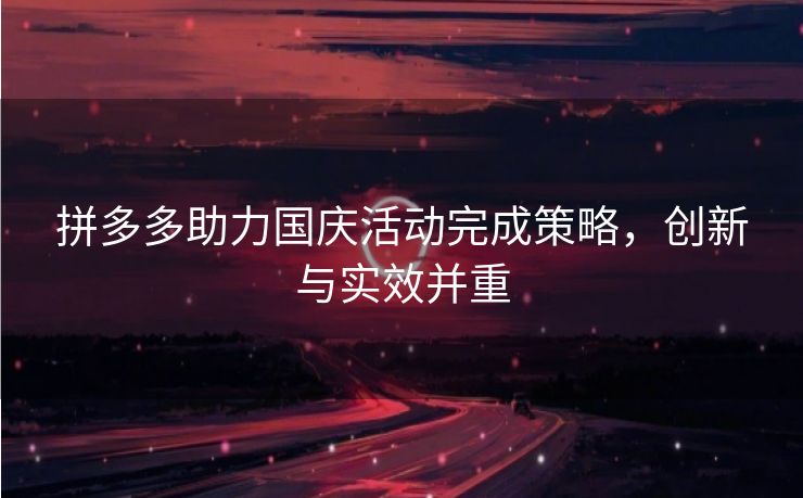 拼多多助力国庆活动完成策略，创新与实效并重