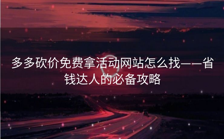 多多砍价免费拿活动网站怎么找——省钱达人的必备攻略