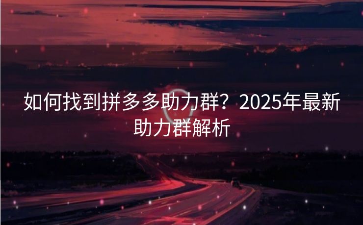 如何找到拼多多助力群？2025年最新助力群解析