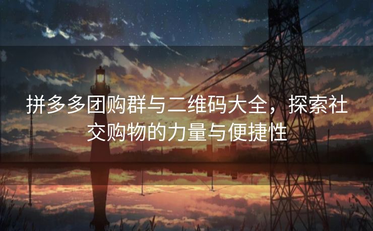 拼多多团购群与二维码大全，探索社交购物的力量与便捷性