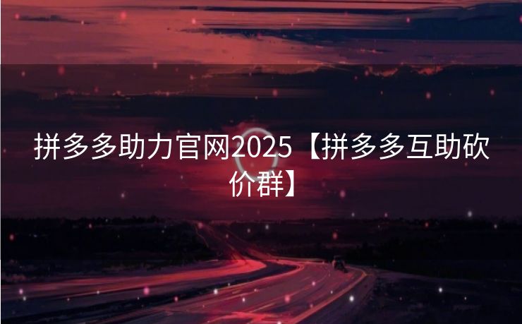 拼多多助力官网2025【拼多多互助砍价群】