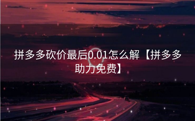 拼多多砍价最后0.01怎么解【拼多多助力免费】