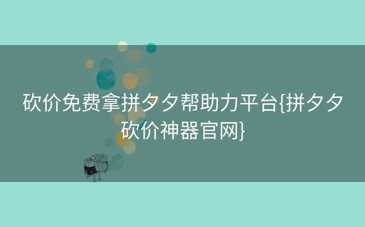砍价免费拿拼夕夕帮助力平台{拼夕夕砍价神器官网}