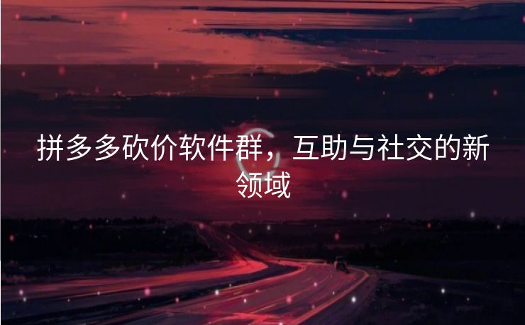 拼多多砍价软件群，互助与社交的新领域