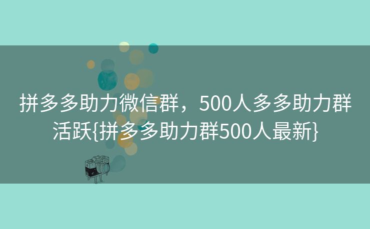 拼多多助力微信群，500人多多助力群活跃{拼多多助力群500人最新}