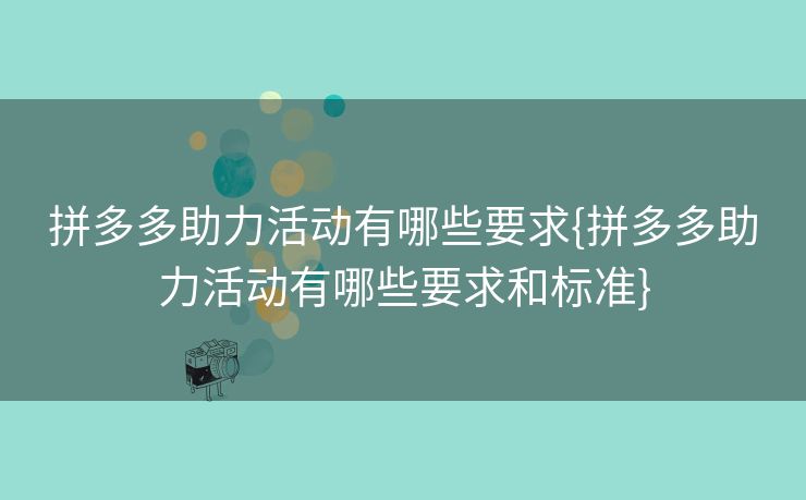 拼多多助力活动有哪些要求{拼多多助力活动有哪些要求和标准}
