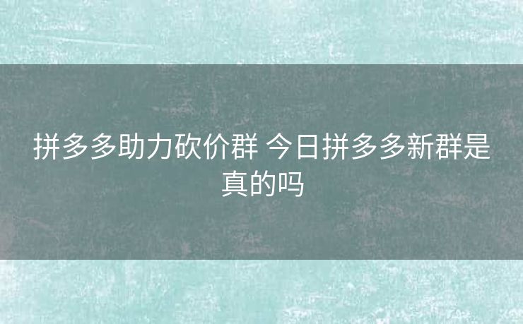 拼多多助力砍价群 今日拼多多新群是真的吗