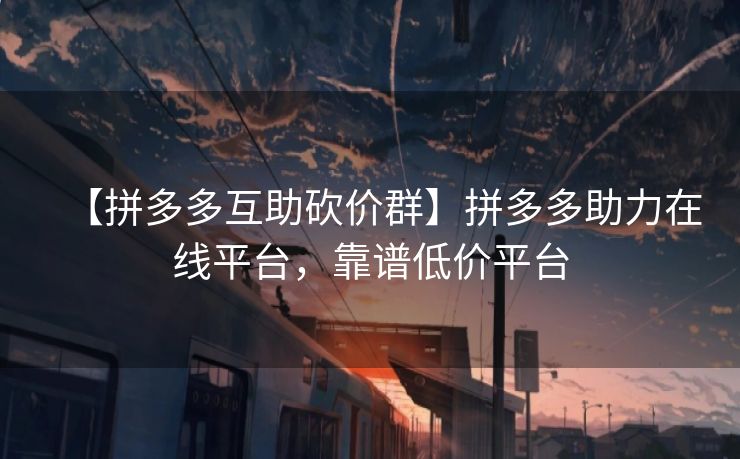 【拼多多互助砍价群】拼多多助力在线平台，靠谱低价平台