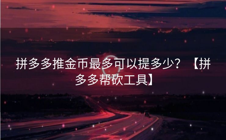 拼多多推金币最多可以提多少？【拼多多帮砍工具】