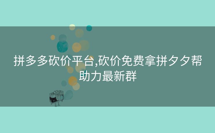 拼多多砍价平台,砍价免费拿拼夕夕帮助力最新群