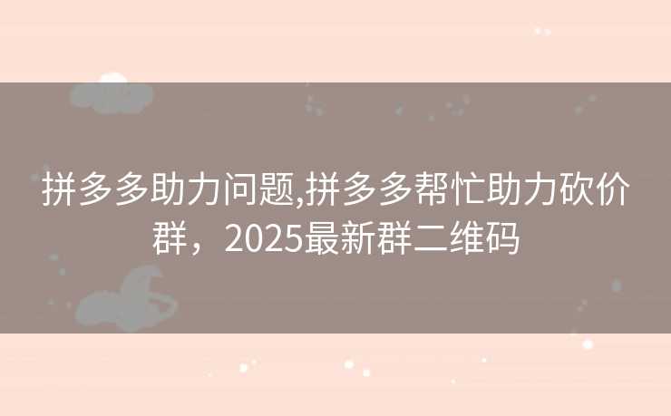 拼多多助力问题,拼多多帮忙助力砍价群，2025最新群二维码