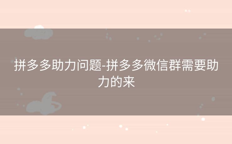 拼多多助力问题-拼多多微信群需要助力的来