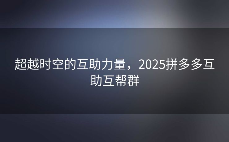 超越时空的互助力量，2025拼多多互助互帮群