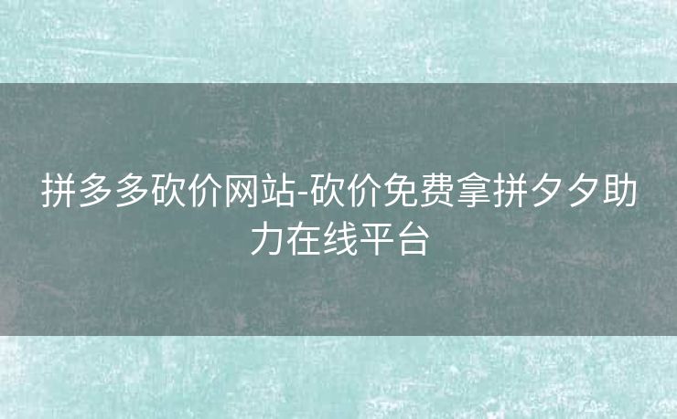 拼多多砍价网站-砍价免费拿拼夕夕助力在线平台