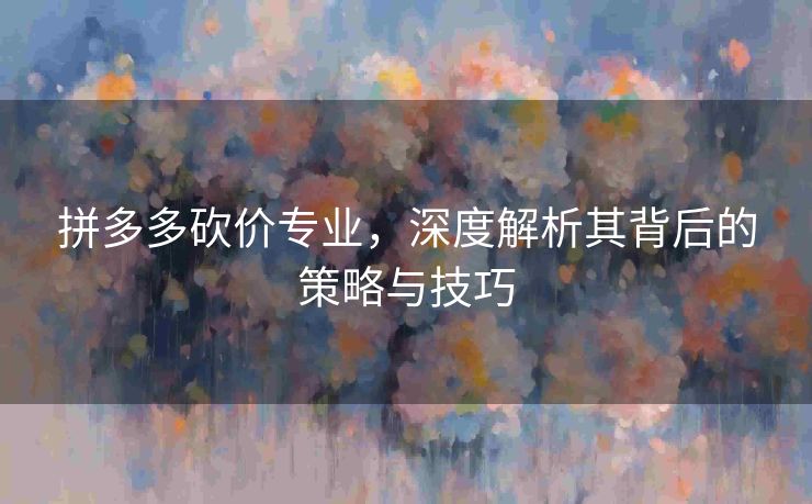 拼多多砍价专业，深度解析其背后的策略与技巧