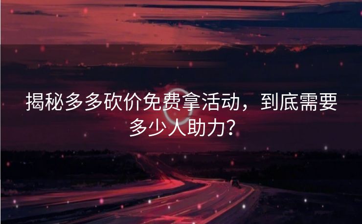揭秘多多砍价免费拿活动，到底需要多少人助力？
