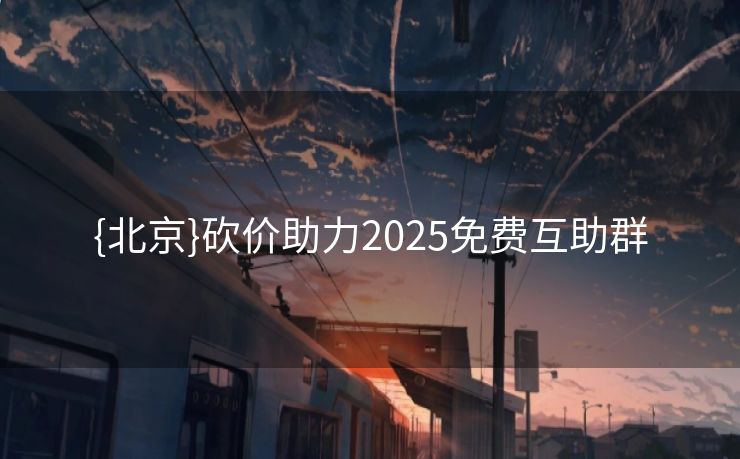 {北京}砍价助力2025免费互助群