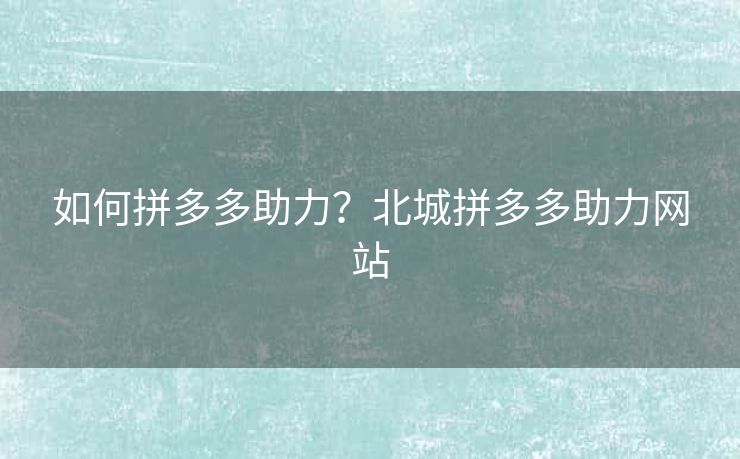 如何拼多多助力？北城拼多多助力网站