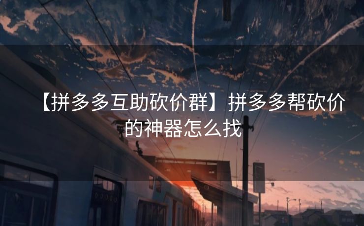 【拼多多互助砍价群】拼多多帮砍价的神器怎么找