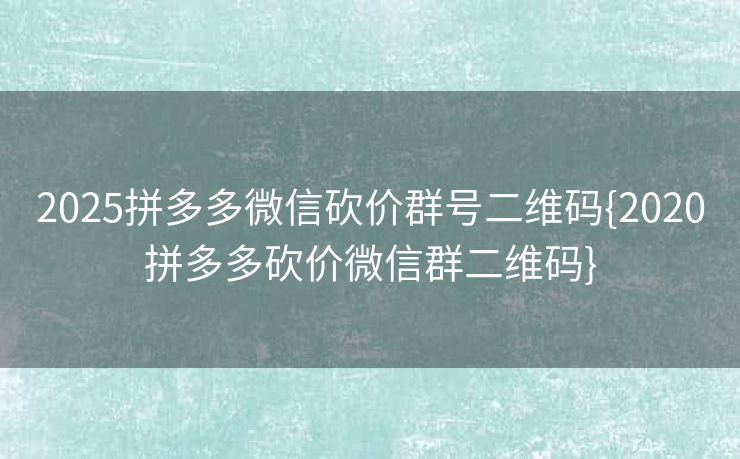 2025拼多多微信砍价群号二维码{2020拼多多砍价微信群二维码}