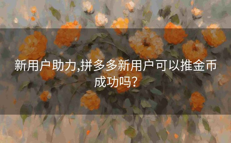 新用户助力,拼多多新用户可以推金币成功吗？