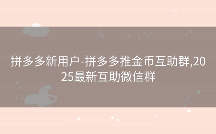 拼多多新用户-拼多多推金币互助群,2025最新互助微信群