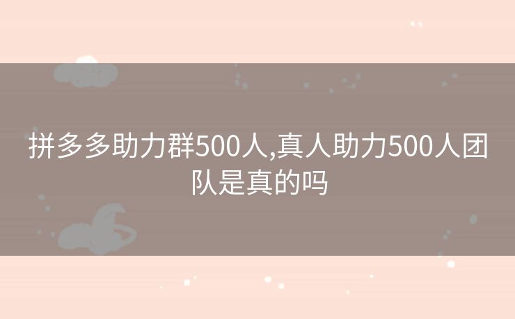 拼多多助力群500人,真人助力500人团队是真的吗