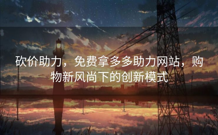 砍价助力，免费拿多多助力网站，购物新风尚下的创新模式