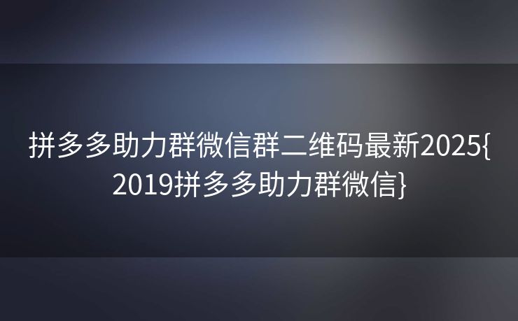 拼多多助力群微信群二维码最新2025{2019拼多多助力群微信}