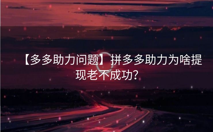 【多多助力问题】拼多多助力为啥提现老不成功？