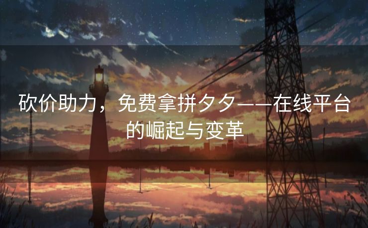 砍价助力，免费拿拼夕夕——在线平台的崛起与变革