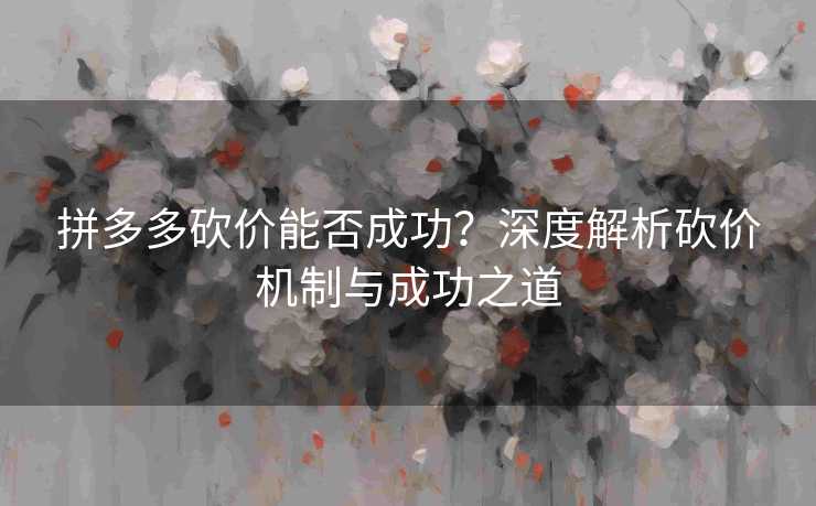 拼多多砍价能否成功？深度解析砍价机制与成功之道