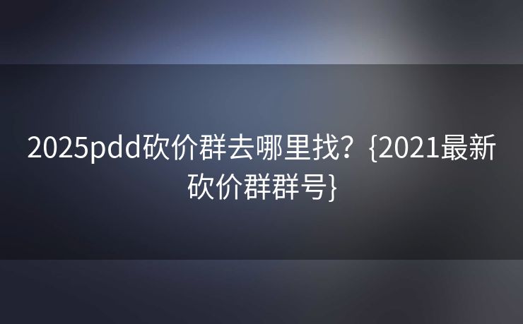 2025pdd砍价群去哪里找？{2021最新砍价群群号}