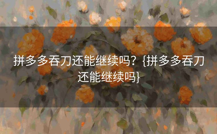 拼多多吞刀还能继续吗？{拼多多吞刀还能继续吗}