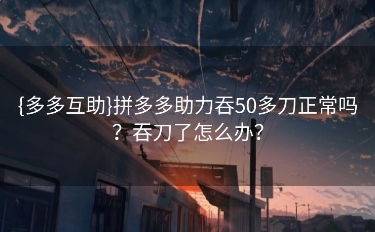 {多多互助}拼多多助力吞50多刀正常吗？吞刀了怎么办？
