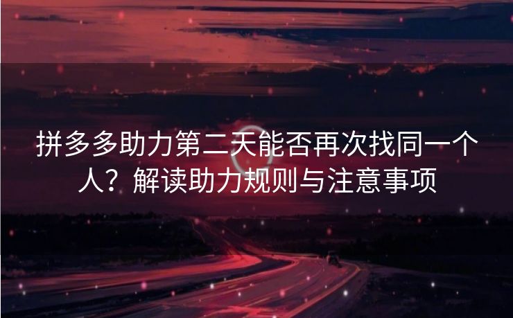 拼多多助力第二天能否再次找同一个人？解读助力规则与注意事项
