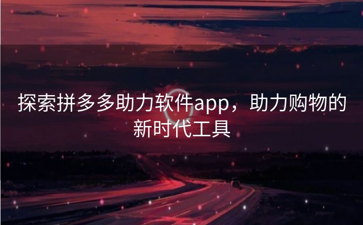 探索拼多多助力软件app，助力购物的新时代工具