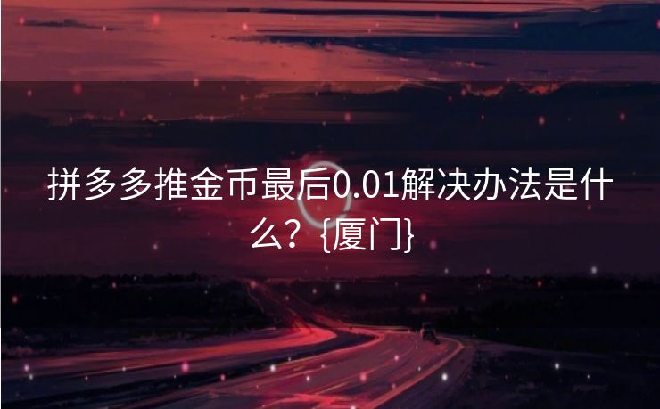 拼多多推金币最后0.01解决办法是什么？{厦门}