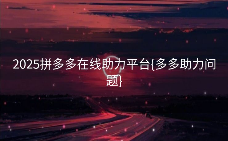 2025拼多多在线助力平台{多多助力问题}