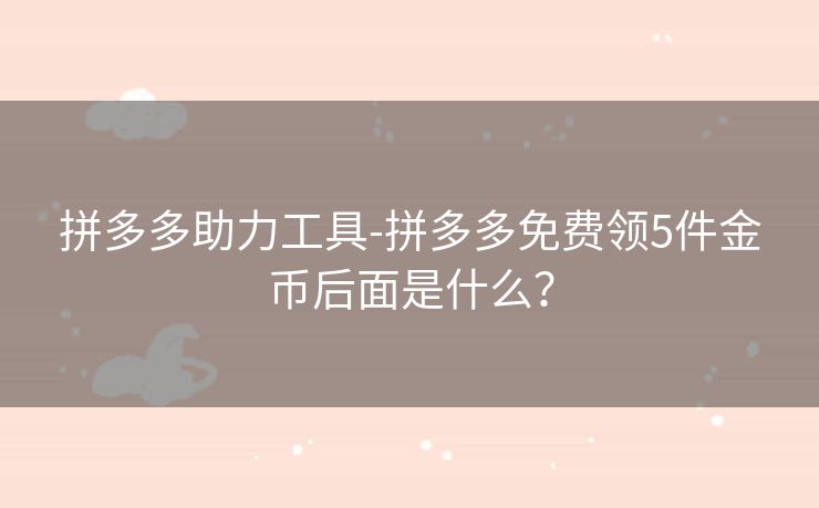 拼多多助力工具-拼多多免费领5件金币后面是什么？
