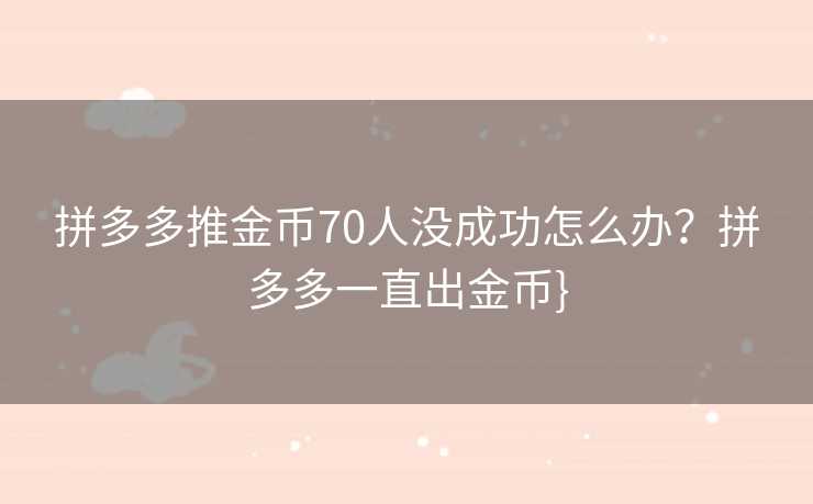 拼多多推金币70人没成功怎么办？拼多多一直出金币}