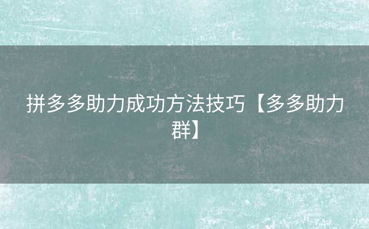 拼多多助力成功方法技巧【多多助力群】