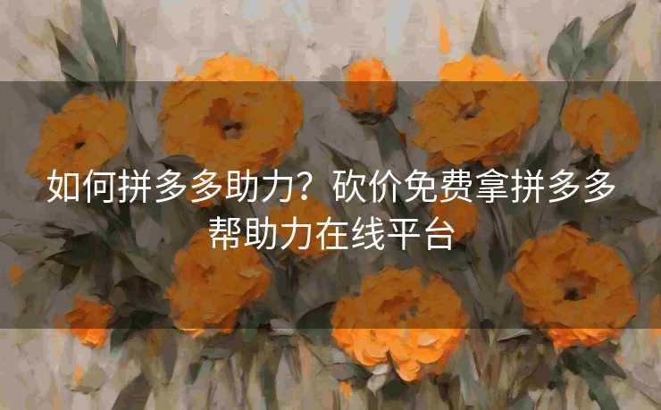 如何拼多多助力？砍价免费拿拼多多帮助力在线平台