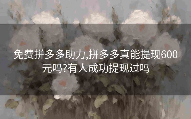 免费拼多多助力,拼多多真能提现600元吗?有人成功提现过吗