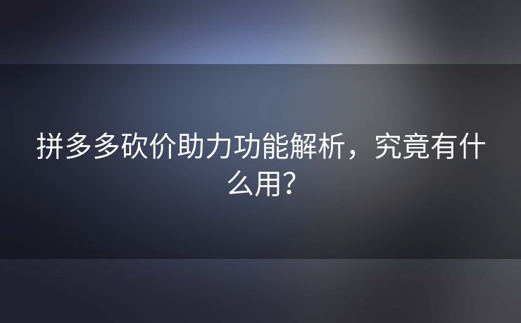 拼多多砍价助力功能解析，究竟有什么用？
